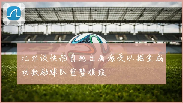 比尔谈快船首轮出局感受以掘金成功激励球队重整旗鼓