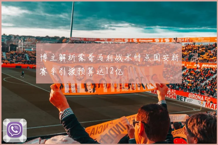 博主解析蒙哥马利战术特点国安新赛季引援预算达12亿