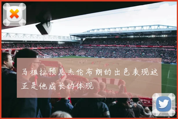 马祖拉预见杰伦布朗的出色表现这正是他成长的体现