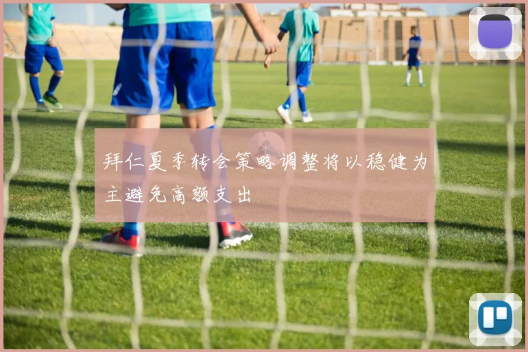 拜仁夏季转会策略调整将以稳健为主避免高额支出