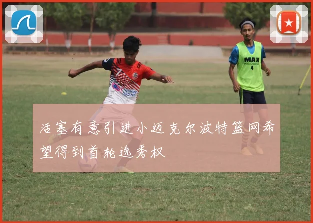 活塞有意引进小迈克尔波特篮网希望得到首轮选秀权