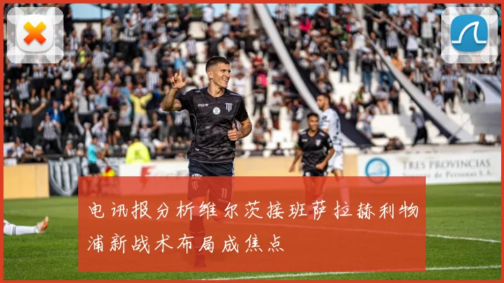 电讯报分析维尔茨接班萨拉赫利物浦新战术布局成焦点