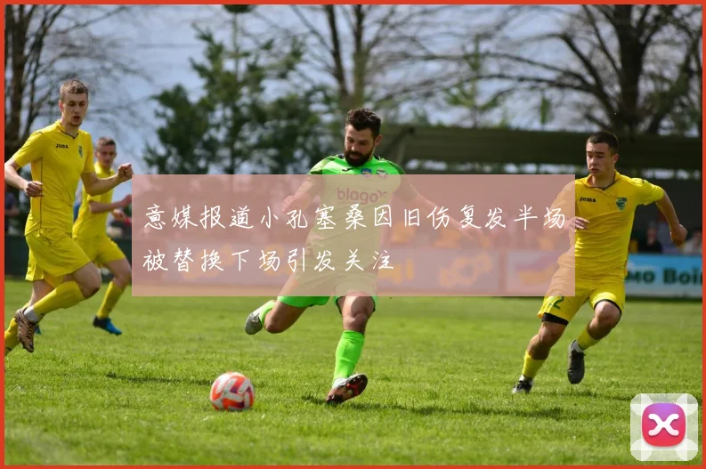 意媒报道小孔塞桑因旧伤复发半场被替换下场引发关注