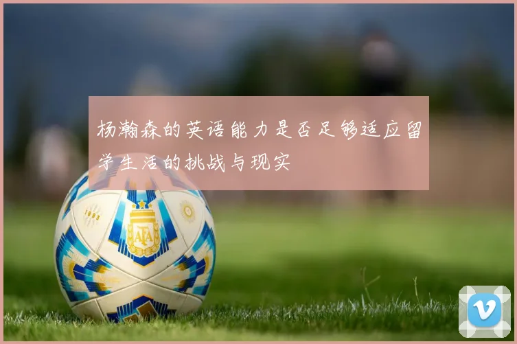 杨瀚森的英语能力是否足够适应留学生活的挑战与现实