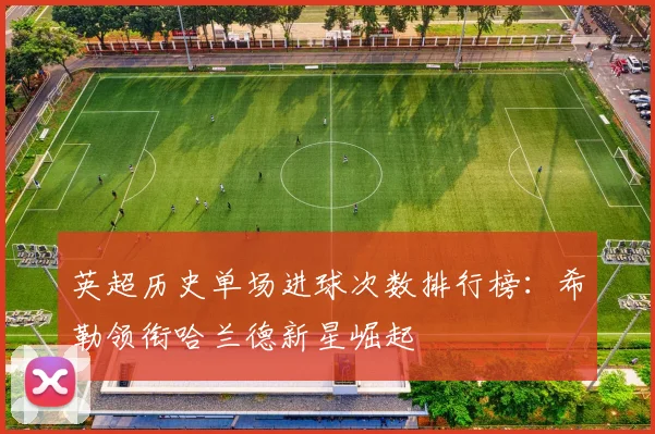 英超历史单场进球次数排行榜：希勒领衔哈兰德新星崛起