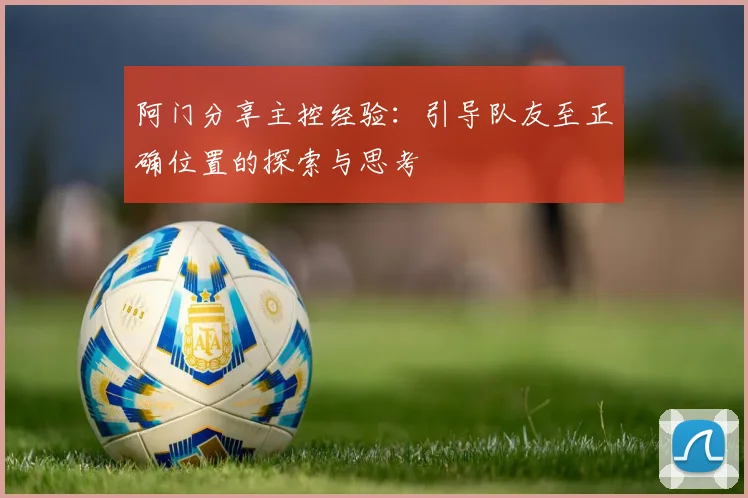阿门分享主控经验：引导队友至正确位置的探索与思考