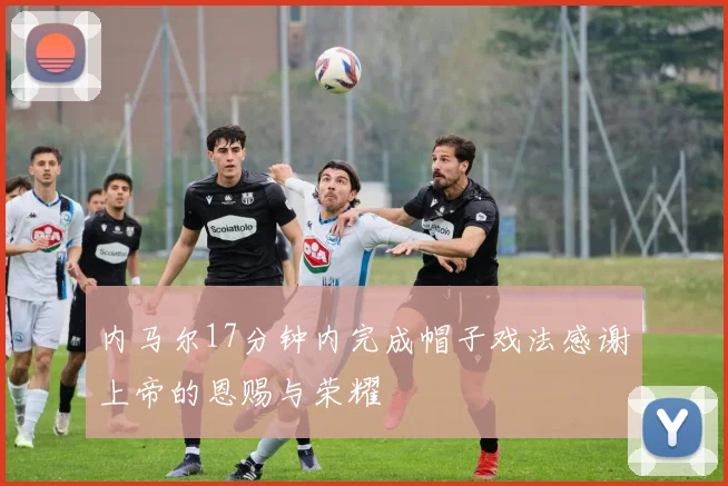 内马尔17分钟内完成帽子戏法感谢上帝的恩赐与荣耀
