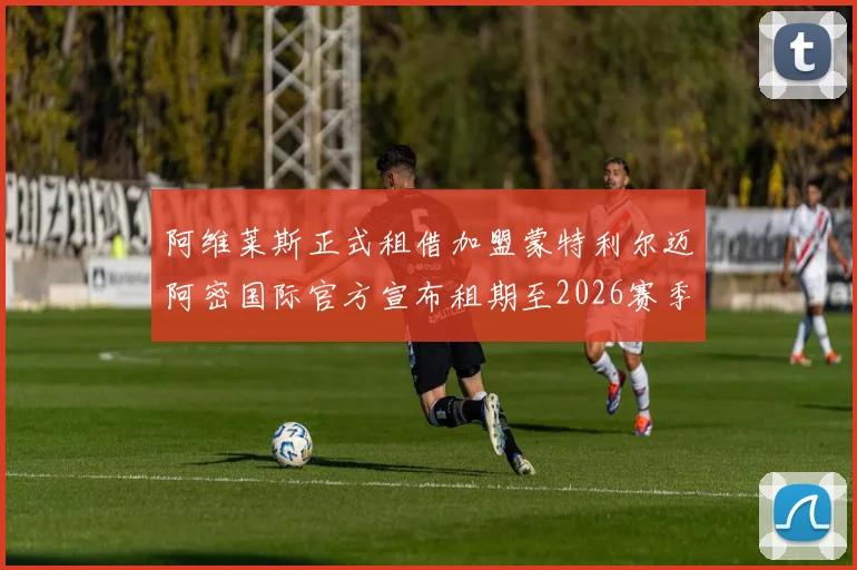 阿维莱斯正式租借加盟蒙特利尔迈阿密国际官方宣布租期至2026赛季结束