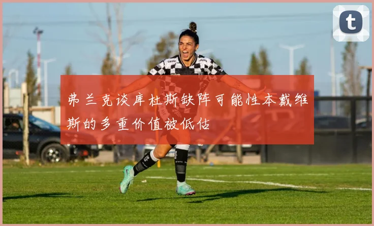 弗兰克谈库杜斯缺阵可能性本戴维斯的多重价值被低估