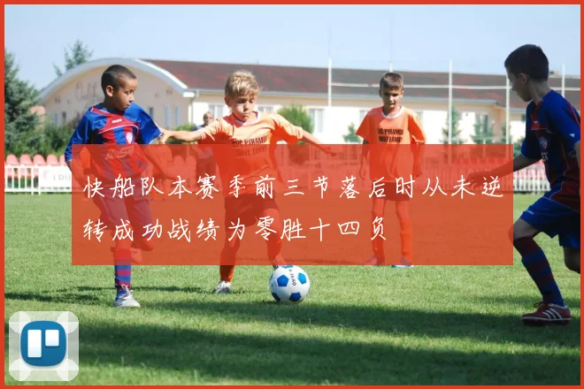 快船队本赛季前三节落后时从未逆转成功战绩为零胜十四负