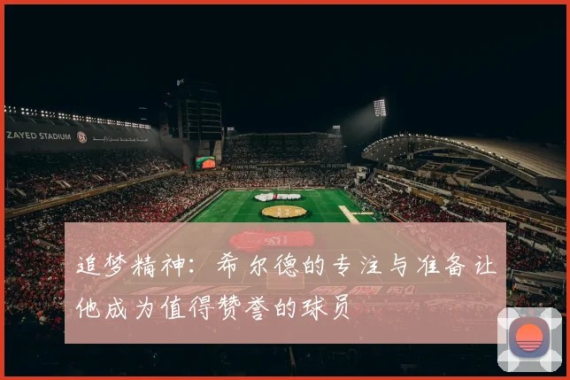 追梦精神：希尔德的专注与准备让他成为值得赞誉的球员