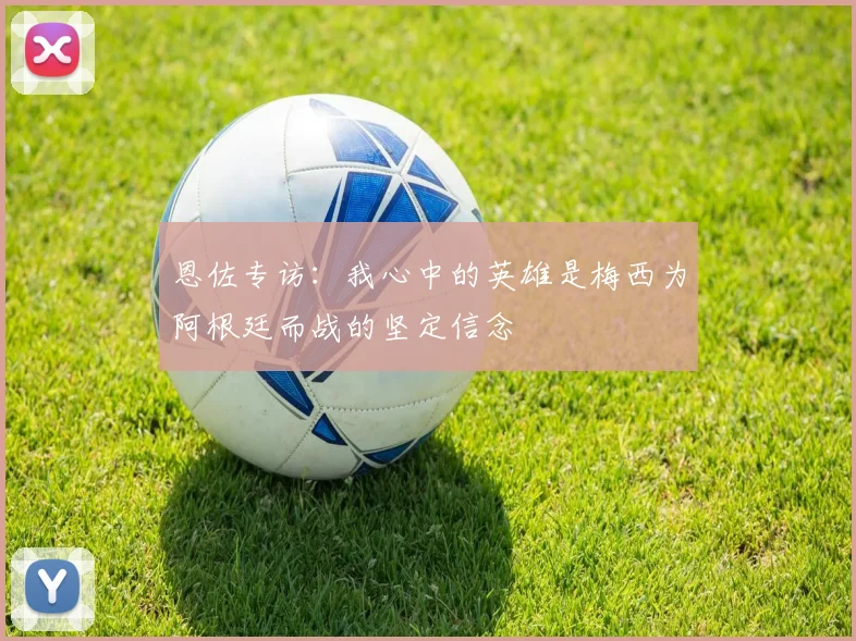 恩佐专访：我心中的英雄是梅西为阿根廷而战的坚定信念