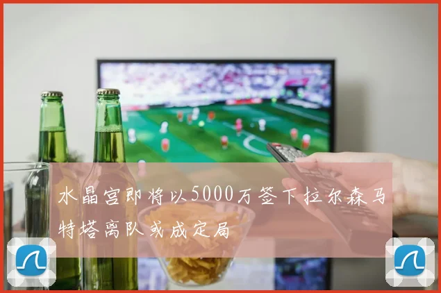 水晶宫即将以5000万签下拉尔森马特塔离队或成定局