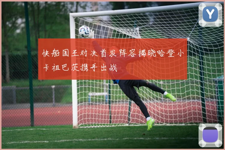 快船国王对决首发阵容揭晓哈登小卡祖巴茨携手出战