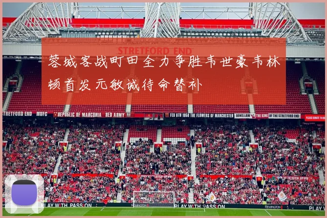 蓉城客战町田全力争胜韦世豪韦林顿首发元敏诚待命替补