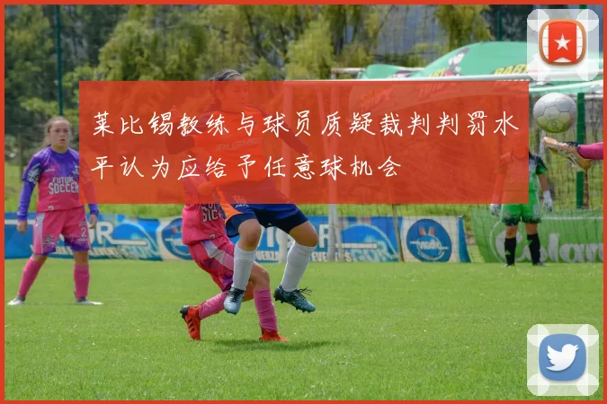 莱比锡教练与球员质疑裁判判罚水平认为应给予任意球机会