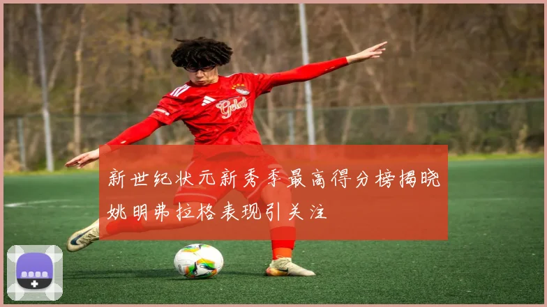 新世纪状元新秀季最高得分榜揭晓姚明弗拉格表现引关注