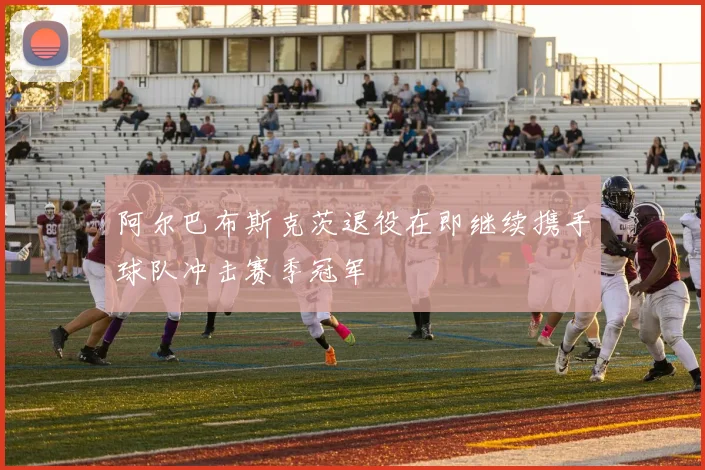 阿尔巴布斯克茨退役在即继续携手球队冲击赛季冠军