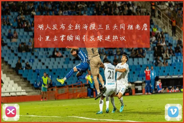湖人发布全新海报三巨头同框老詹小里击掌瞬间引发球迷热议
