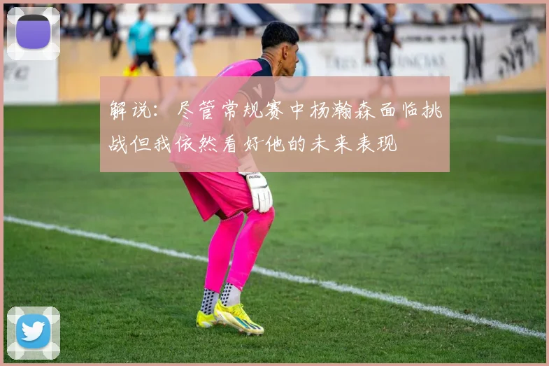 解说：尽管常规赛中杨瀚森面临挑战但我依然看好他的未来表现