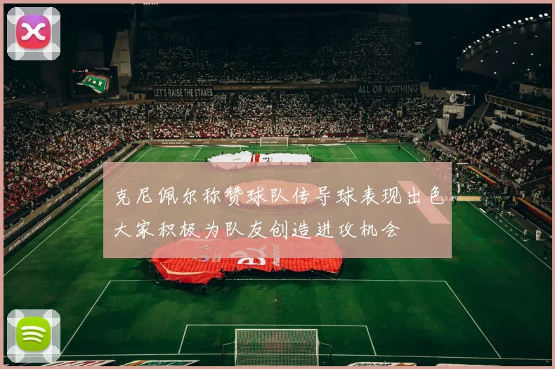 克尼佩尔称赞球队传导球表现出色大家积极为队友创造进攻机会