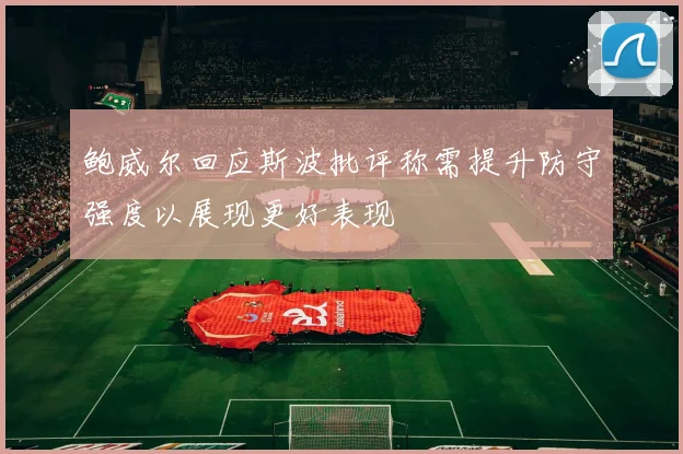 鲍威尔回应斯波批评称需提升防守强度以展现更好表现