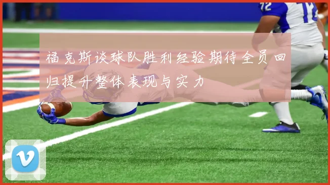 福克斯谈球队胜利经验期待全员回归提升整体表现与实力
