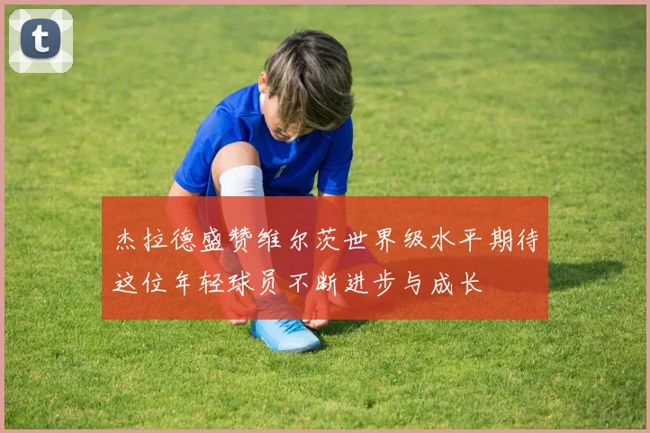 杰拉德盛赞维尔茨世界级水平期待这位年轻球员不断进步与成长