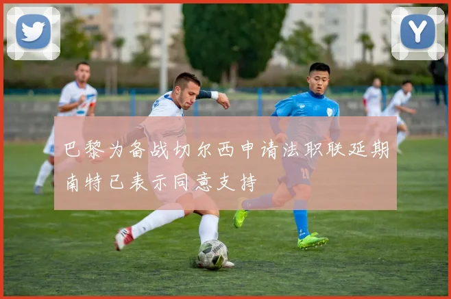 巴黎为备战切尔西申请法职联延期南特已表示同意支持