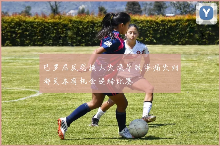 巴罗尼反思换人失误导致惨痛失利都灵本有机会逆转比赛