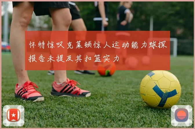 怀特惊叹克莱顿惊人运动能力球探报告未提及其扣篮实力