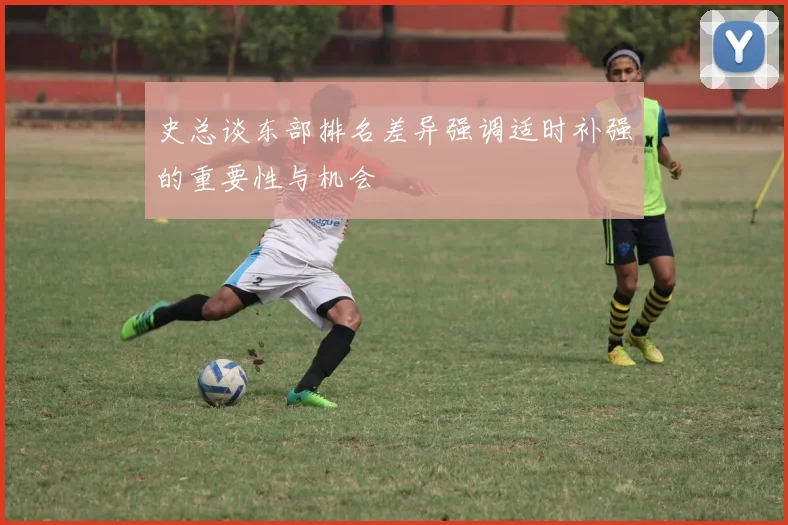 史总谈东部排名差异强调适时补强的重要性与机会