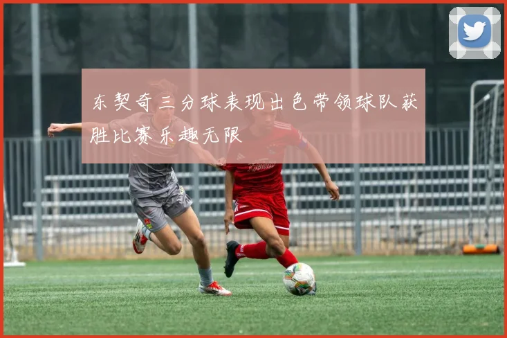 东契奇三分球表现出色带领球队获胜比赛乐趣无限