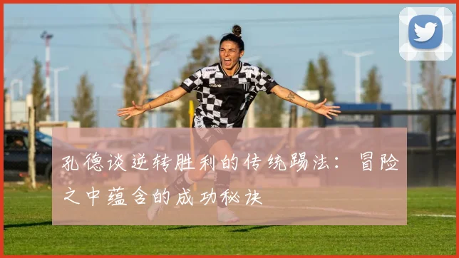 孔德谈逆转胜利的传统踢法：冒险之中蕴含的成功秘诀