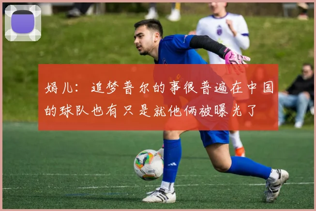 娟儿：追梦普尔的事很普遍在中国的球队也有只是就他俩被曝光了