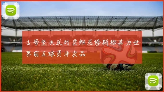 古蒂坚决反对卖维尼修斯称其为世界前五球员非卖品