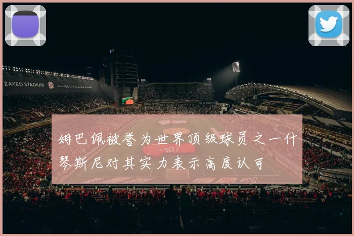 姆巴佩被誉为世界顶级球员之一什琴斯尼对其实力表示高度认可