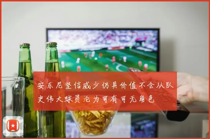 安东尼坚信威少仍具价值不会从队史伟大球员沦为可有可无角色