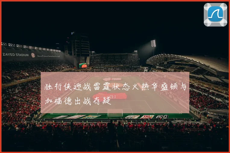 独行侠迎战雷霆状态火热华盛顿与加福德出战存疑