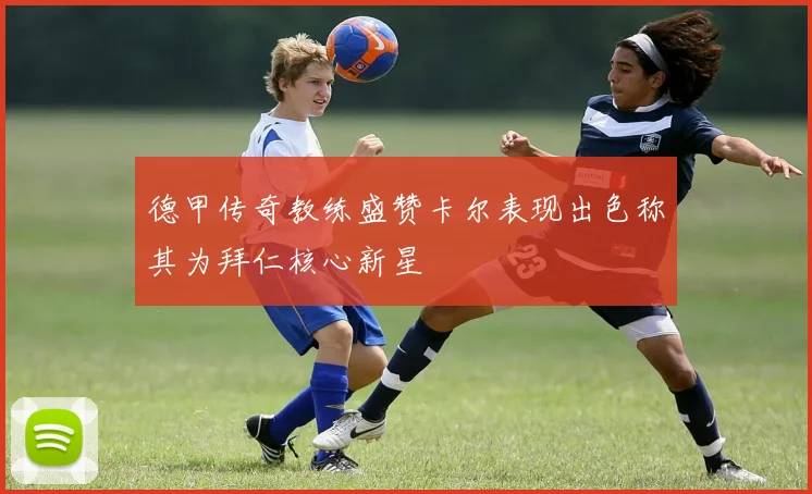 德甲传奇教练盛赞卡尔表现出色称其为拜仁核心新星