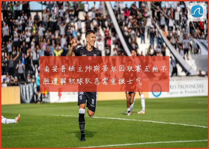 南安普顿主帅斯蒂尔因联赛五轮不胜遭解职球队急需重振士气