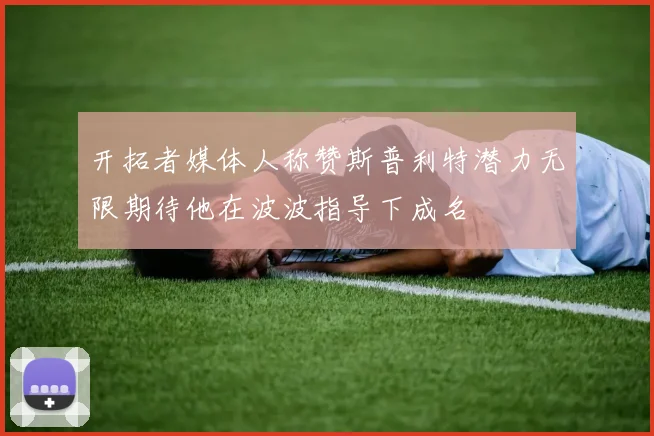 开拓者媒体人称赞斯普利特潜力无限期待他在波波指导下成名