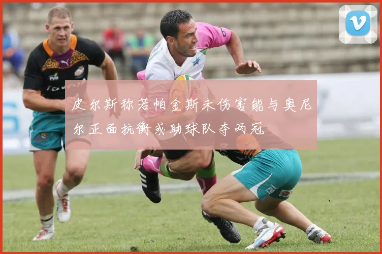 皮尔斯称若帕金斯未伤害能与奥尼尔正面抗衡或助球队夺两冠