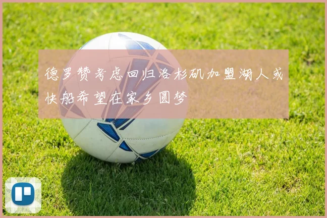 德罗赞考虑回归洛杉矶加盟湖人或快船希望在家乡圆梦