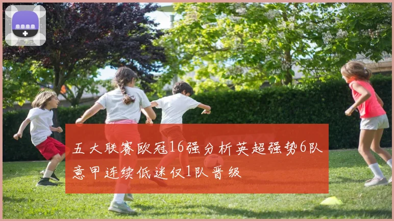 五大联赛欧冠16强分析英超强势6队意甲连续低迷仅1队晋级