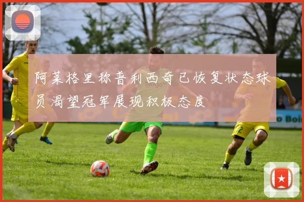 阿莱格里称普利西奇已恢复状态球员渴望冠军展现积极态度