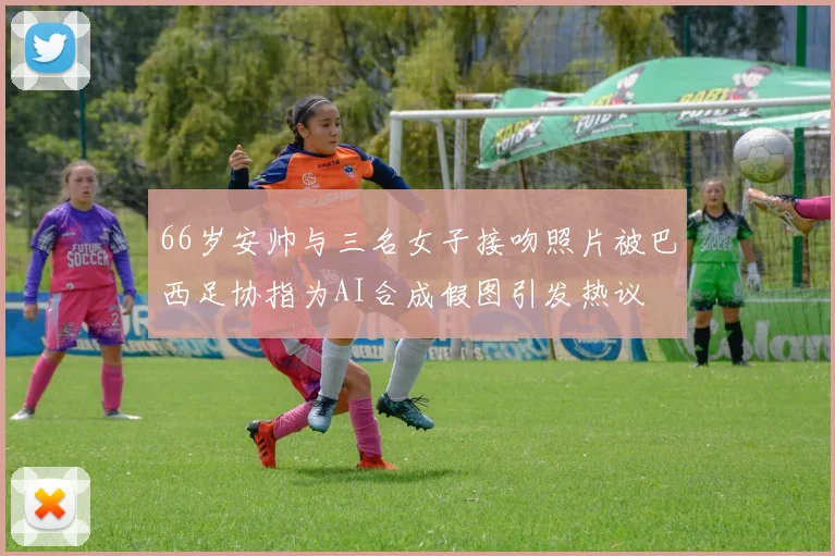66岁安帅与三名女子接吻照片被巴西足协指为AI合成假图引发热议
