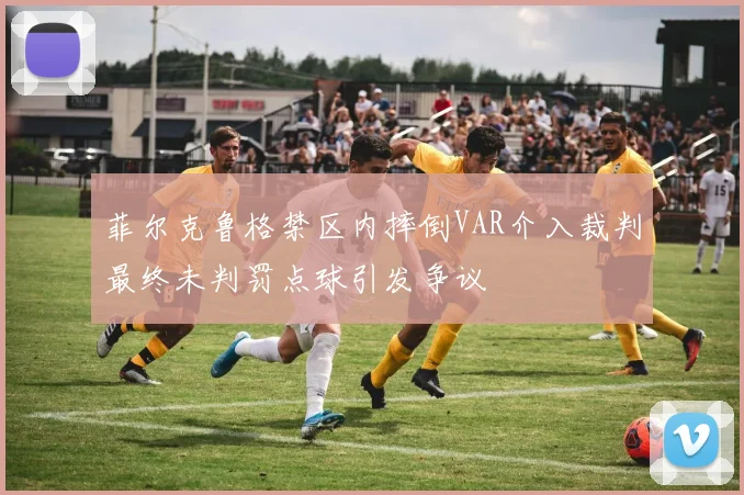 菲尔克鲁格禁区内摔倒VAR介入裁判最终未判罚点球引发争议
