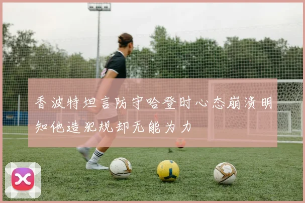 香波特坦言防守哈登时心态崩溃明知他造犯规却无能为力