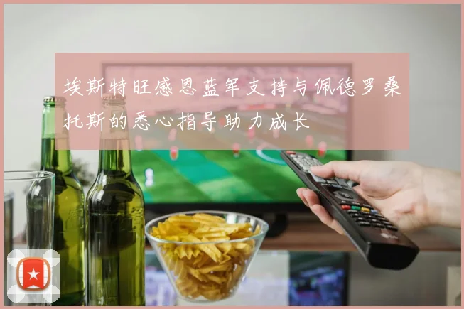 埃斯特旺感恩蓝军支持与佩德罗桑托斯的悉心指导助力成长